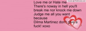 Love me or Hate meThere's noway in hell you'll break me nor knock me ...