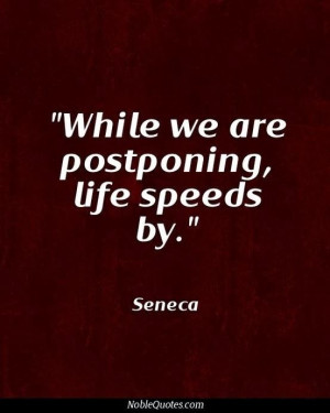 ... we are postponing, life speeds by. seneca ~ best quotes & sayings