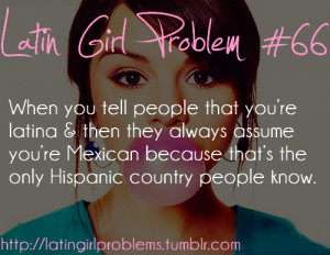 ... ’re Mexican because that’s the only Hispanic country people know