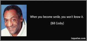 When you become senile, you won't know it. - Bill Cosby