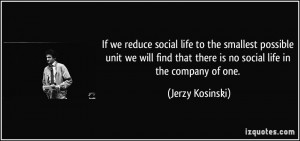 ... that there is no social life in the company of one. - Jerzy Kosinski