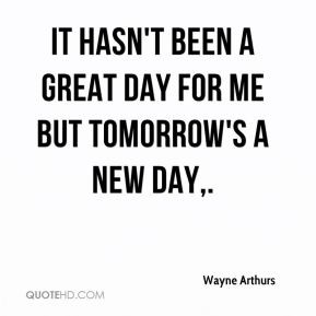 It hasn't been a great day for me but tomorrow's a new day. - Wayne ...