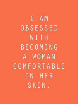 am obsessed with becoming a woman comfortable in her skin.