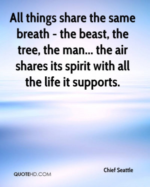 All things share the same breath - the beast, the tree, the man... the ...