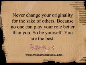 Never change your originality for the sake of others.