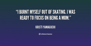 ... burnt myself out of skating. I was ready to focus on being a mom