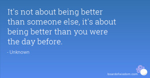It's not about being better than someone else, it's about being better ...