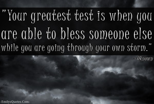 Your greatest test is when you are able to bless someone else while ...