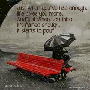 when you've had enough. life gives you more. And just when you think ...