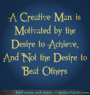 creative man is motivated by the desire to achieve, and not the ...
