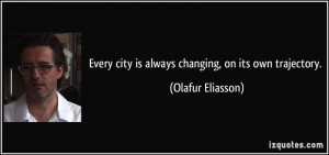 ... city is always changing, on its own trajectory. - Olafur Eliasson
