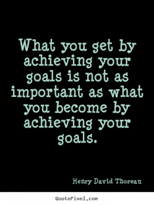 ... your goals is not as important as what you become by achieving your
