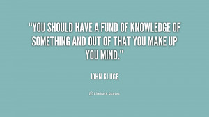 You should have a fund of knowledge of something and out of that you ...