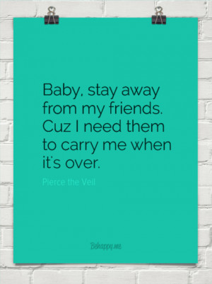 Baby, stay away from my friends. cuz i need them to carry me when it's ...