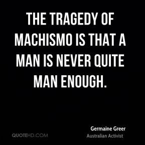 The tragedy of machismo is that a man is never quite man enough.