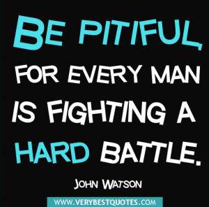 Be pitiful, for every man is fighting a hard battle. ~John Watson