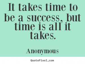 ... be a success, but time is all it takes. Anonymous best success quote