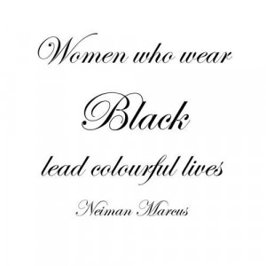 Women who wear Black lead colourful lives.” ~ Neiman Marcus