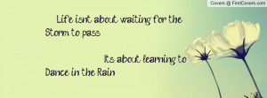 Life isn't about waiting for the Storm to pass, It's about learning to ...