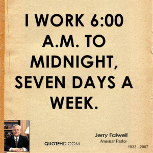 work 6:00 a.m. to midnight, seven days a week.