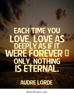 Each time you love, love as deeply as if it were forever.