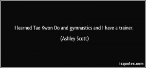 learned Tae Kwon Do and gymnastics and I have a trainer. - Ashley ...