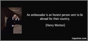 An ambassador is an honest person sent to lie abroad for their country ...
