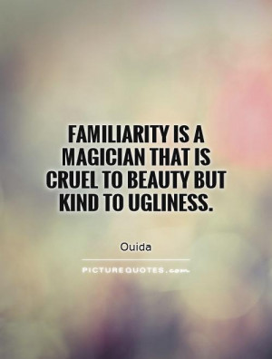 Familiarity is a magician that is cruel to beauty but kind to ugliness ...