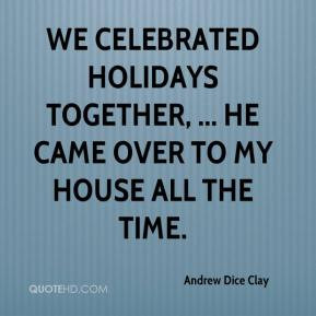 We celebrated holidays together, ... He came over to my house all the ...