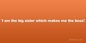 am the big sister which makes me the boss!”