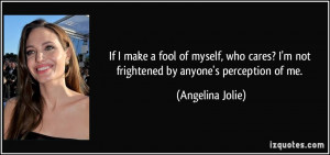 If I make a fool of myself, who cares? I'm not frightened by anyone's ...