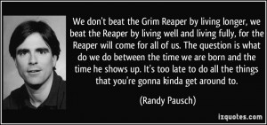 We don't beat the Grim Reaper by living longer, we beat the Reaper by ...