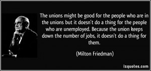 The unions might be good for the people who are in the unions but it ...