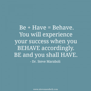 Be + Have = Behave. You will experience your success when you BEHAVE ...
