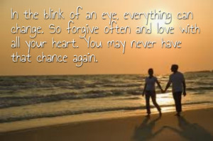 In the blink of an eye, everything can change. so forgive often and ...