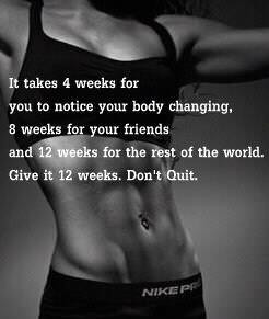 takes 4 weeks for you to notice your body changing, 8 weeks for your ...
