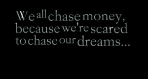 We all chase money, because we're scared to chase our dreams...