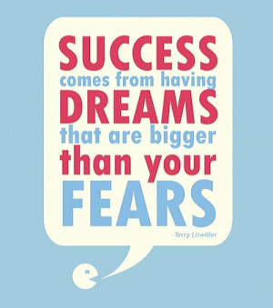... having dreams that are bigger than your fears. – Terry Litwiller