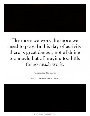 The more we work the more we need to pray. In this day of activity ...