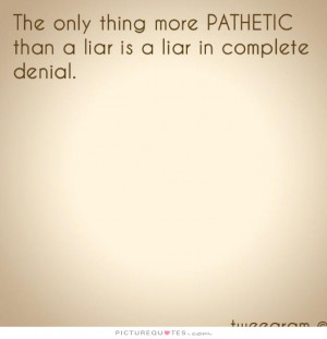 ... pathetic than a liar is a liar in complete denial Picture Quote #1