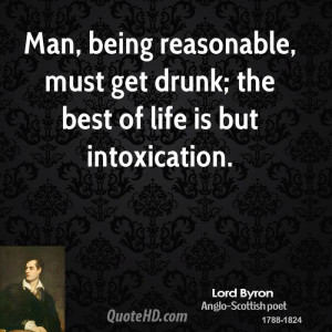 Man, being reasonable, must get drunk; the best of life is but ...