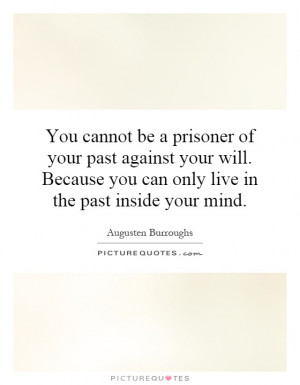 You cannot be a prisoner of your past against your will. Because you ...
