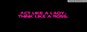 Act like a Lady.. Think Like a Boss Profile Facebook Covers