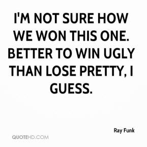 Ray Funk - I'm not sure how we won this one. Better to win ugly than ...