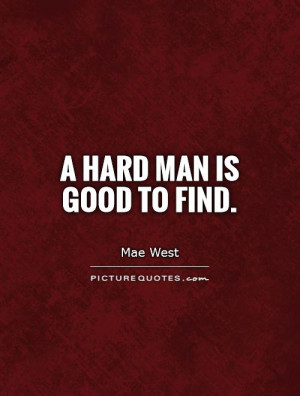 Good Men Are Hard To Find Quotes A hard man is good to find.