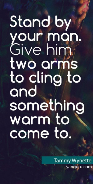 Stand by your man. Give him two arms to cling to and something warm to ...