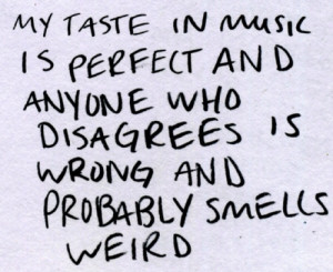 My taste in music is perfect and anyone who disagrees is wrong and ...