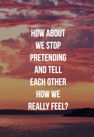 How About We Stop Pretending And Tell Each Other How We Really Feel?