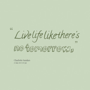live life like there s no tomorrow quotes from charlotte sandars ...