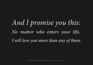 ... you this, No matter who enters your life, I will love you more than